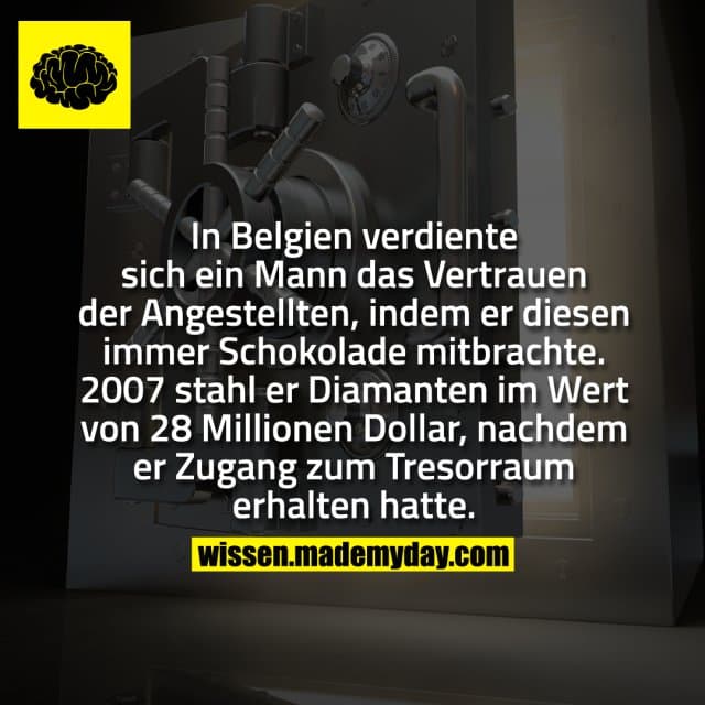 In Belgien verdiente sich ein Mann das Vertrauen der Angestellten, indem er diesen immer Schokolade mitbrachte. 2007 stahl er Diamanten im Wert von 28 Millionen Dollar, nachdem er Zugang zum Tresorraum erhalten hatte. - Inspiration, Zitate & Sprüche | MadeMyDay | Jetzt entdecken & teilen In Belgien verdiente sich ein Mann das Vertrauen der Angestellten, indem er diesen immer Schokolade mitbrachte. 2007 stahl er Diamanten im Wert von 28 Millionen Dollar, nachdem er Zugang zum Tresorraum erhalten hatte. - Inspirierendes Zitat mit Bild