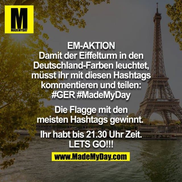 EM-AKTION - Damit der Eiffelturm in den Deutschland-Farben leuchtet, müsst ihr mit diesen Hashtags kommentieren und teilen: #GER #MadeMyDay .
Das Land mit den meisten Hashtags gewinnt das Ding.
Ihr habt bis 21.30 Uhr Zeit. LETS GO!!! - Inspiration, Zitate & Sprüche | MadeMyDay | Jetzt entdecken & teilen EM-AKTION - Damit der Eiffelturm in den Deutschland-Farben leuchtet, müsst ihr mit diesen Hashtags kommentieren und teilen: #GER #MadeMyDay .
Das Land mit den meisten Hashtags gewinnt das Ding.
Ihr habt bis 21.30 Uhr Zeit. LETS GO!!! - Inspirierendes Zitat mit Bild