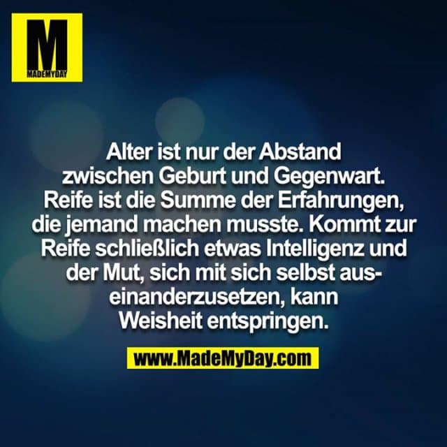 Alter ist nur der Abstand zwischen Geburt und Gegenwart. Reife ist die Summe der Erfahrungen die jemand machen musste. Kommt zur Reife schließlich etwas Intelligenz und der Mut, sich mit sich selbst auseinanderzusetzen, kann Weisheit entspringen. - Inspiration, Zitate & Sprüche | MadeMyDay | Jetzt entdecken & teilen Alter ist nur der Abstand zwischen Geburt und Gegenwart. Reife ist die Summe der Erfahrungen die jemand machen musste. Kommt zur Reife schließlich etwas Intelligenz und der Mut, sich mit sich selbst auseinanderzusetzen, kann Weisheit entspringen. - Inspirierendes Zitat mit Bild