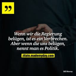 Wenn wir die Regierung belügen, ist es ein Verbrechen. Aber wenn die uns belügen, nennt man es Politik.