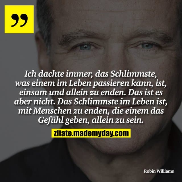 Ich dachte immer, das Schlimmste, was einem im Leben passieren kann, ist, einsam und allein zu enden. Das ist es aber nicht. Das Schlimmste im Leben ist, mit Menschen zu enden, die einem das Gefühl geben, allein zu sein. - Inspiration, Zitate & Sprüche | MadeMyDay | Jetzt entdecken & teilen Ich dachte immer, das Schlimmste, was einem im Leben passieren kann, ist, einsam und allein zu enden. Das ist es aber nicht. Das Schlimmste im Leben ist, mit Menschen zu enden, die einem das Gefühl geben, allein zu sein. - Inspirierendes Zitat mit Bild