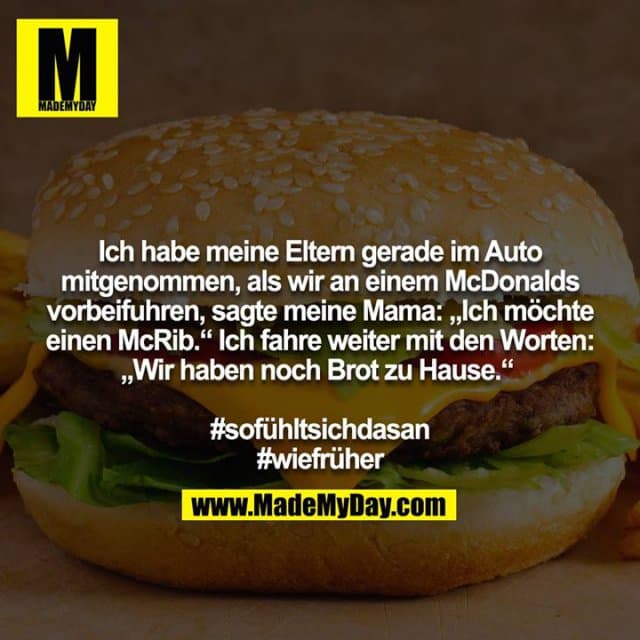 Ich habe meine Eltern gerade im Auto mitgenommen, als wir an einem McDonalds vorbeifuhren, sagte meine Mama: „Ich möchte einen McRib.“ Ich fahre weiter mit den Worten: „Wir haben noch Brot zu Hause.“
#sofühltsichdasan
#wiefrüher - Inspiration, Zitate & Sprüche | MadeMyDay | Jetzt entdecken & teilen Ich habe meine Eltern gerade im Auto mitgenommen, als wir an einem McDonalds vorbeifuhren, sagte meine Mama: „Ich möchte einen McRib.“ Ich fahre weiter mit den Worten: „Wir haben noch Brot zu Hause.“
#sofühltsichdasan
#wiefrüher - Inspirierendes Zitat mit Bild