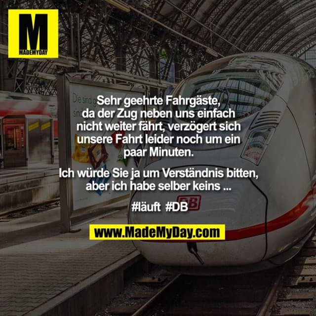 Sehr geehrte Fahrgäste, da der Zug neben uns einfach nicht weiter fährt, verzögert sich unsere Fahrt leider noch um ein paar Minuten. Ich würde Sie ja um Verständnis bitten, aber ich habe selber keins ... #läuft #DB - Inspiration, Zitate & Sprüche | MadeMyDay | Jetzt entdecken & teilen Sehr geehrte Fahrgäste, da der Zug neben uns einfach nicht weiter fährt, verzögert sich unsere Fahrt leider noch um ein paar Minuten. Ich würde Sie ja um Verständnis bitten, aber ich habe selber keins ... #läuft #DB - Inspirierendes Zitat mit Bild