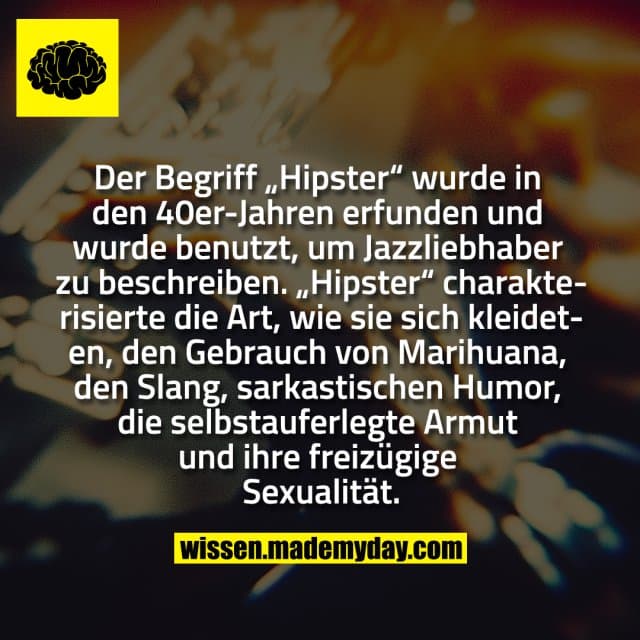 Der Begriff „Hipster“ wurde in den 40er-Jahren erfunden und wurde benutzt, um Jazzliebhaber zu beschreiben. „Hipster“ charakterisierte die Art, wie sie sich kleideten, den Gebrauch von Marihuana, den Slang, sarkastischen Humor, die selbstauferlegte Armut und ihre freizügige Sexualität. - Inspiration, Zitate & Sprüche | MadeMyDay | Jetzt entdecken & teilen Der Begriff „Hipster“ wurde in den 40er-Jahren erfunden und wurde benutzt, um Jazzliebhaber zu beschreiben. „Hipster“ charakterisierte die Art, wie sie sich kleideten, den Gebrauch von Marihuana, den Slang, sarkastischen Humor, die selbstauferlegte Armut und ihre freizügige Sexualität. - Inspirierendes Zitat mit Bild