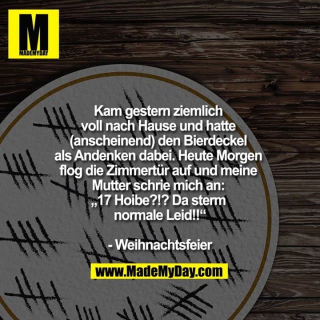Kam gestern ziemlich voll nach Hause und hatte (anscheinend) den Bierdeckel als Andenken dabei. Heute Morgen flog die Zimmertür auf und meine Mutter schrie mich an: „17 Hoibe?!? Da sterm normale Leid!!“
- Weihnachtsfeier - Inspiration, Zitate & Sprüche | MadeMyDay | Jetzt entdecken & teilen Kam gestern ziemlich voll nach Hause und hatte (anscheinend) den Bierdeckel als Andenken dabei. Heute Morgen flog die Zimmertür auf und meine Mutter schrie mich an: „17 Hoibe?!? Da sterm normale Leid!!“
- Weihnachtsfeier - Inspirierendes Zitat mit Bild