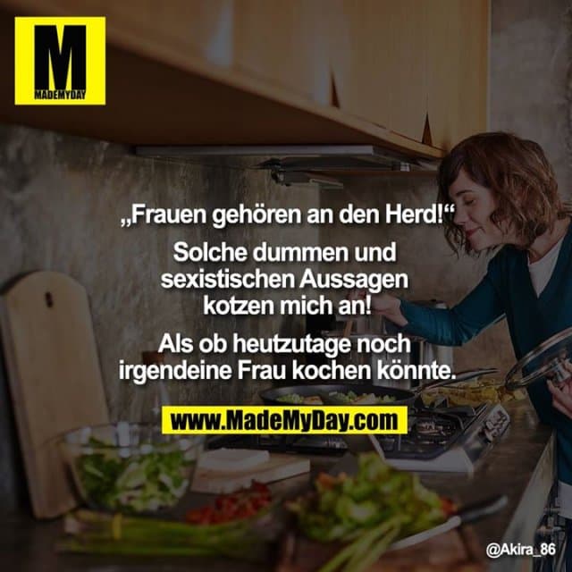 Dieser Beitrag kann Spuren von Satire, Sarkasmus und Haselnüssen enthalten. ?
"Frauen gehören an den Herd!"
Solche dummen und sexistischen Aussagen kotzen mich an!
Als ob heutzutage noch irgendeine Frau kochen könnte. - Inspiration, Zitate & Sprüche | MadeMyDay | Jetzt entdecken & teilen Dieser Beitrag kann Spuren von Satire, Sarkasmus und Haselnüssen enthalten. ?
"Frauen gehören an den Herd!"
Solche dummen und sexistischen Aussagen kotzen mich an!
Als ob heutzutage noch irgendeine Frau kochen könnte. - Inspirierendes Zitat mit Bild