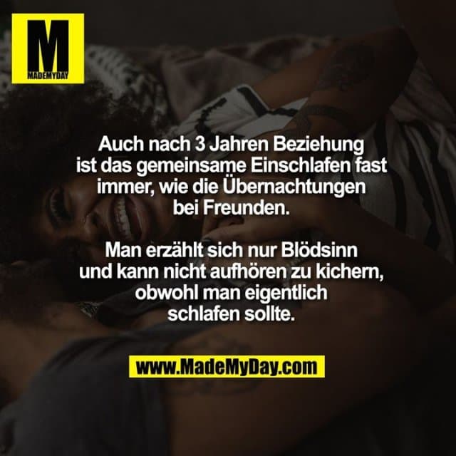 Auch nach 3 Jahren Beziehung ist das gemeinsame einschlafen fast immer wie die Übernachtungen bei Freunden. Man erzählt sich nur Blödsinn und man kann nicht aufhören zu kichern obwohl man eigentlich schlafen sollte. - Inspiration, Zitate & Sprüche | MadeMyDay | Jetzt entdecken & teilen Auch nach 3 Jahren Beziehung ist das gemeinsame einschlafen fast immer wie die Übernachtungen bei Freunden. Man erzählt sich nur Blödsinn und man kann nicht aufhören zu kichern obwohl man eigentlich schlafen sollte. - Inspirierendes Zitat mit Bild