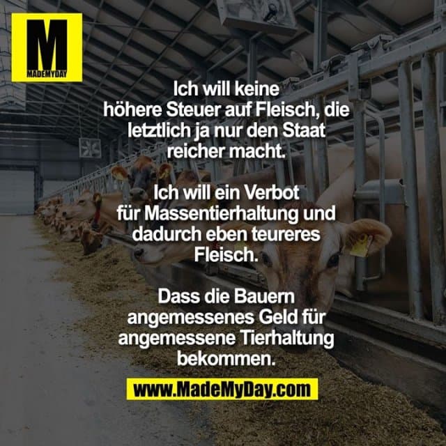 Ich will keine höhere Steuer auf Fleisch, die letztlich ja nur den Staat reicher macht. Ich will ein Verbot für Massentierhaltung und dadurch eben teureres Fleisch. Dass die Bauern angemessenes Geld für angemessene Tierhaltung bekommen. - Inspiration, Zitate & Sprüche | MadeMyDay | Jetzt entdecken & teilen Ich will keine höhere Steuer auf Fleisch, die letztlich ja nur den Staat reicher macht. Ich will ein Verbot für Massentierhaltung und dadurch eben teureres Fleisch. Dass die Bauern angemessenes Geld für angemessene Tierhaltung bekommen. - Inspirierendes Zitat mit Bild
