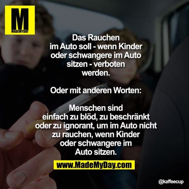 Das Rauchen im Auto soll - wenn
Kinder oder schwangere im Auto
sitzen - verboten werden.
Oder mit anderen Worten: Menschen
sind einfach zu blöd, zu beschränkt
oder zu ignorant, im Auto nicht zu
rauchen, wenn Kinder oder
schwangere im Auto sitzen. - Inspiration, Zitate & Sprüche | MadeMyDay | Jetzt entdecken & teilen Das Rauchen im Auto soll - wenn
Kinder oder schwangere im Auto
sitzen - verboten werden.
Oder mit anderen Worten: Menschen
sind einfach zu blöd, zu beschränkt
oder zu ignorant, im Auto nicht zu
rauchen, wenn Kinder oder
schwangere im Auto sitzen. - Inspirierendes Zitat mit Bild