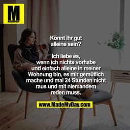 Könnt ihr gut alleine sein?
Ich liebe es, wenn ich nichts
vorhabe und einfach alleine
in meiner Wohnung bin,
es mir gemü