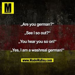 „Are you german?“
„See I so out?“
„You hear you so on!“
„Yes, I am a washreal german!“