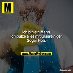 Ich bin ein Mann.
Ich putze alles mit Glasreiniger.
Sogar Holz.