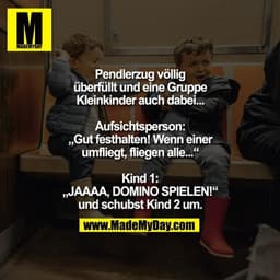 Pendlerzug völlig überfüllt und eine Gruppe Kleinkinder auch dabei...
Aufsichtsperson: „Gut festhalten! Wenn einer umfl