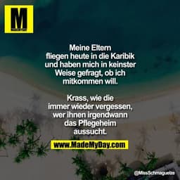 Meine Eltern fliegen heute in die Karibik und haben mich in keinster Weise gefragt, ob ich mitkommen will.
Krass, wie d