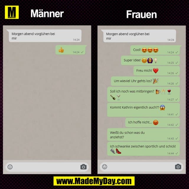 Männer:
Morgen abend vorglühen bei mir
Frauen:
Morgen abend vorglühen bei mir.
Cool! Super Idee! Freu mich! Um wieviel Uhr gehts los? Soll ich noch was mitbringen? Kommt Kathrin eigentlich auch? Ich hoffen nicht... Weißt du schon was du anziehst? Ich schwanke zwischen sportlich und schick! - Inspiration, Zitate & Sprüche | MadeMyDay | Jetzt entdecken & teilen Männer:
Morgen abend vorglühen bei mir
Frauen:
Morgen abend vorglühen bei mir.
Cool! Super Idee! Freu mich! Um wieviel Uhr gehts los? Soll ich noch was mitbringen? Kommt Kathrin eigentlich auch? Ich hoffen nicht... Weißt du schon was du anziehst? Ich schwanke zwischen sportlich und schick! - Inspirierendes Zitat mit Bild