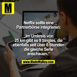 Netflix sollte eine
Partnerbörse integrieren:
„Im Umkreis von
25 km gibt es 9 Singles, die
ebenfalls seit über 6 Stunde
