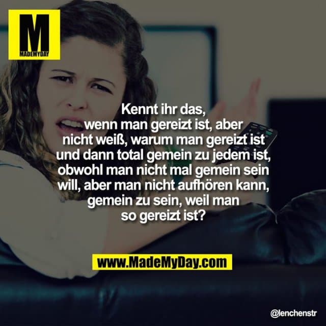 Kennt ihr das, wenn man gereizt ist, aber nicht weiß, warum man gereizt ist und dann total gemein zu jedem ist, obwohl man nicht mal gemein sein will, aber man nicht aufhören kann, gemein zu sein, weil man so gereizt ist? - Inspiration, Zitate & Sprüche | MadeMyDay | Jetzt entdecken & teilen Kennt ihr das, wenn man gereizt ist, aber nicht weiß, warum man gereizt ist und dann total gemein zu jedem ist, obwohl man nicht mal gemein sein will, aber man nicht aufhören kann, gemein zu sein, weil man so gereizt ist? - Inspirierendes Zitat mit Bild