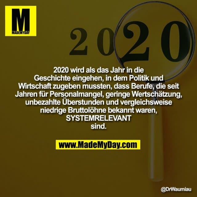 2020 wird als das Jahr in die Geschichte eingehen, in dem Politik und Wirtschaft zugeben mussten, dass Berufe, die seit Jahren für Personalmangel, geringe Wertschätzung, unbezahlte Überstunden und vergleichsweise niedrige Bruttolöhne bekannt waren, SYSTEMRELEVANT sind. - Inspiration, Zitate & Sprüche | MadeMyDay | Jetzt entdecken & teilen 2020 wird als das Jahr in die Geschichte eingehen, in dem Politik und Wirtschaft zugeben mussten, dass Berufe, die seit Jahren für Personalmangel, geringe Wertschätzung, unbezahlte Überstunden und vergleichsweise niedrige Bruttolöhne bekannt waren, SYSTEMRELEVANT sind. - Inspirierendes Zitat mit Bild