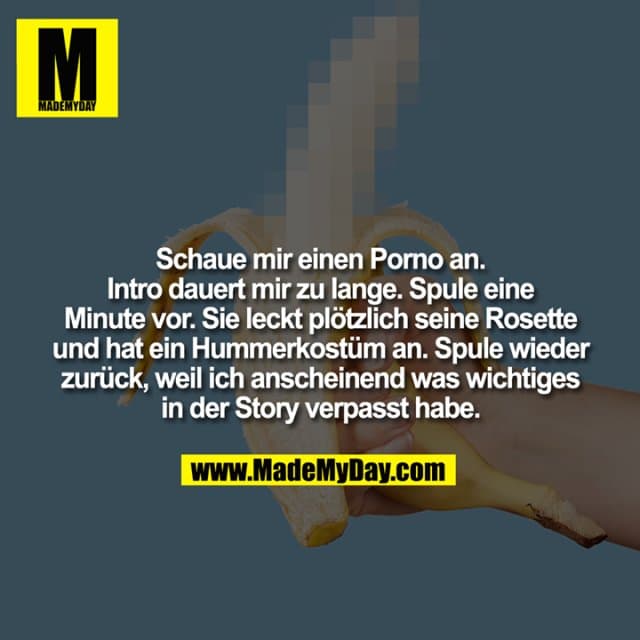 Schaue mir einen Porno an. Intro dauert mir zu lange. Spule eine Minute vor. Sie leckt plötzlich seine Rosette und hat ein Hummerkostüm an. Spule wieder zurück, weil ich anscheinend was wichtiges in der Story verpasst habe. - Inspiration, Zitate & Sprüche | MadeMyDay | Jetzt entdecken & teilen Schaue mir einen Porno an. Intro dauert mir zu lange. Spule eine Minute vor. Sie leckt plötzlich seine Rosette und hat ein Hummerkostüm an. Spule wieder zurück, weil ich anscheinend was wichtiges in der Story verpasst habe. - Inspirierendes Zitat mit Bild