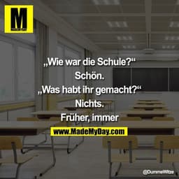 „Wie war die Schule?“
Schön.
„Was habt ihr gemacht?“
Nichts.
Früher, immer