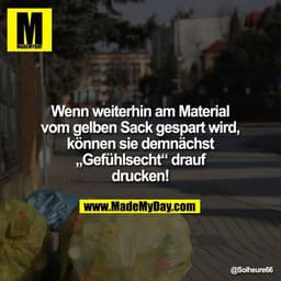 Wenn weiterhin am Material vom gelben Sack gespart wird, können sie demnächst „Gefühlsecht“ drauf drucken!
"@Solheure66