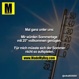 Mal ganz unter uns:
Mir würden Sommertage
mit 25° vollkommen genügen.
Für mich müsste sich der Sommer nicht so aufsp