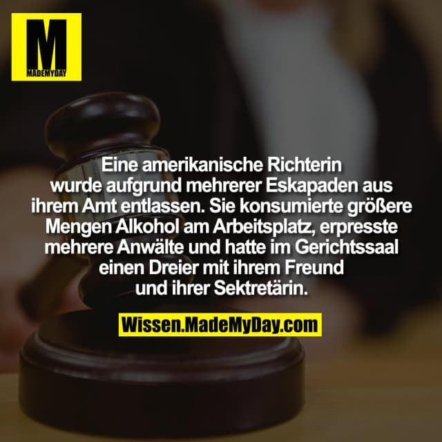 Eine amerikanische Richterin wurde aufgrund mehrerer Eskapaden aus ihrem Amt entlassen. Sie konsumierte größere Mengen Alkohol am Arbeitsplatz, erpresste mehrere Anwälte und hatte im Gerichtssaal einen Dreier mit ihrem Freund und ihrer Sektretärin. - Inspiration, Zitate & Sprüche | MadeMyDay | Jetzt entdecken & teilen Eine amerikanische Richterin wurde aufgrund mehrerer Eskapaden aus ihrem Amt entlassen. Sie konsumierte größere Mengen Alkohol am Arbeitsplatz, erpresste mehrere Anwälte und hatte im Gerichtssaal einen Dreier mit ihrem Freund und ihrer Sektretärin. - Inspirierendes Zitat mit Bild