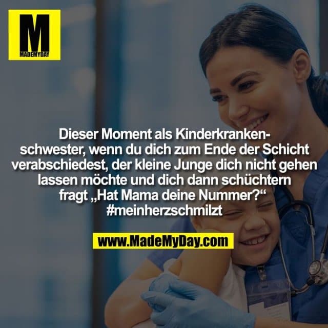 Dieser Moment als Kinderkranken-
schwester, wenn du dich zum Ende der Schicht
verabschiedest, der kleine Junge dich nicht gehen
lassen möchte und dich dann schüchtern
fragt „Hat Mama deine Nummer?“
#meinherzschmilzt - Inspiration, Zitate & Sprüche | MadeMyDay | Jetzt entdecken & teilen Dieser Moment als Kinderkranken-
schwester, wenn du dich zum Ende der Schicht
verabschiedest, der kleine Junge dich nicht gehen
lassen möchte und dich dann schüchtern
fragt „Hat Mama deine Nummer?“
#meinherzschmilzt - Inspirierendes Zitat mit Bild