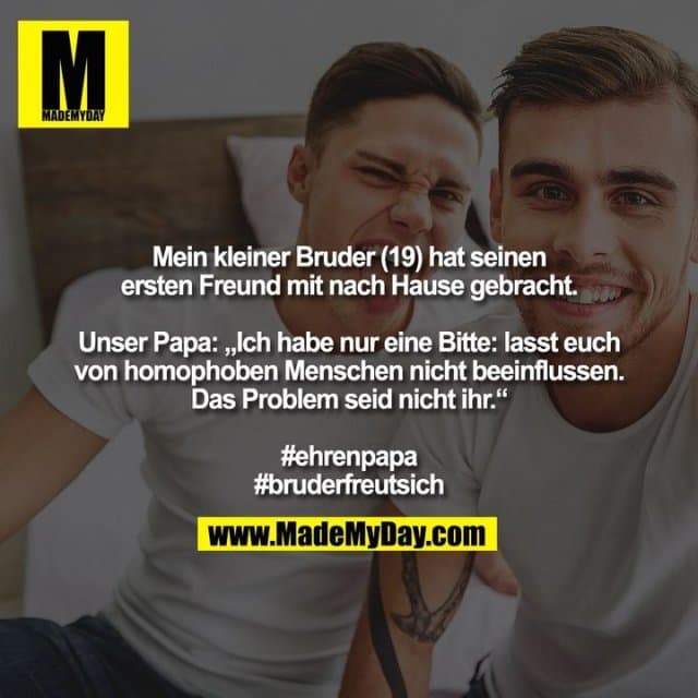 Mein kleiner Bruder (19) hat seinen ersten Freund mit nach Hause gebracht. Unser Papa: „Ich habe nur eine Bitte: lasst euch von homophoben Menschen nicht beeinflussen. Das Problem seid nicht ihr.“
#ehrenpapa
#bruderfreutsich - Inspiration, Zitate & Sprüche | MadeMyDay | Jetzt entdecken & teilen Mein kleiner Bruder (19) hat seinen ersten Freund mit nach Hause gebracht. Unser Papa: „Ich habe nur eine Bitte: lasst euch von homophoben Menschen nicht beeinflussen. Das Problem seid nicht ihr.“
#ehrenpapa
#bruderfreutsich - Inspirierendes Zitat mit Bild