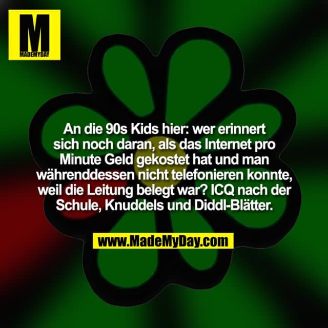 An die 90s Kids hier: wer erinnert sich noch daran, als das Internet pro Minute Geld gekostet hat und man währenddessen nicht telefonieren konnte, weil die Leitung belegt war? ICQ nach der Schule, Knuddels und Diddl-Blätter. - Inspiration, Zitate & Sprüche | MadeMyDay | Jetzt entdecken & teilen An die 90s Kids hier: wer erinnert sich noch daran, als das Internet pro Minute Geld gekostet hat und man währenddessen nicht telefonieren konnte, weil die Leitung belegt war? ICQ nach der Schule, Knuddels und Diddl-Blätter. - Inspirierendes Zitat mit Bild