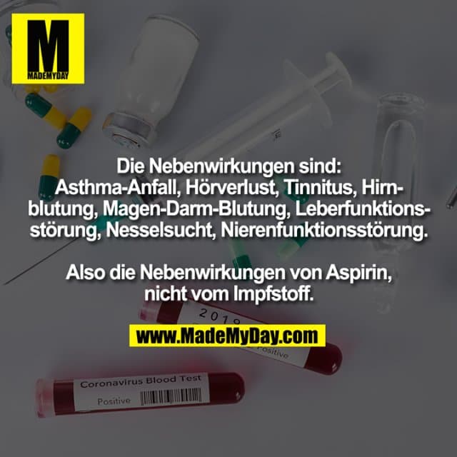 Die Nebenwirkungen sind:
Asthma-Anfall, Hörverlust, Tinnitus, Hirn-
blutung, Magen-Darm-Blutung, Leberfunktions-
störung, Nesselsucht, Nierenfunktionsstörung.
Also die Nebenwirkungen von Aspirin,
nicht vom Impfstoff. - Inspiration, Zitate & Sprüche | MadeMyDay | Jetzt entdecken & teilen Die Nebenwirkungen sind:
Asthma-Anfall, Hörverlust, Tinnitus, Hirn-
blutung, Magen-Darm-Blutung, Leberfunktions-
störung, Nesselsucht, Nierenfunktionsstörung.
Also die Nebenwirkungen von Aspirin,
nicht vom Impfstoff. - Inspirierendes Zitat mit Bild