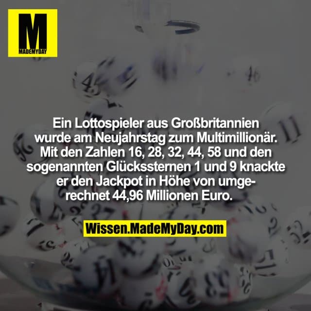 Ein Lottospieler aus Großbritannien wurde am Neujahrstag zum Multimillionär. Mit den Zahlen 16, 28, 32, 44, 58 und den sogenannten Glückssternen 1 und 9 knackte er den Jackpot in Höhe von umgerechnet 44,96 Millionen Euro. - Inspiration, Zitate & Sprüche | MadeMyDay | Jetzt entdecken & teilen Ein Lottospieler aus Großbritannien wurde am Neujahrstag zum Multimillionär. Mit den Zahlen 16, 28, 32, 44, 58 und den sogenannten Glückssternen 1 und 9 knackte er den Jackpot in Höhe von umgerechnet 44,96 Millionen Euro. - Inspirierendes Zitat mit Bild