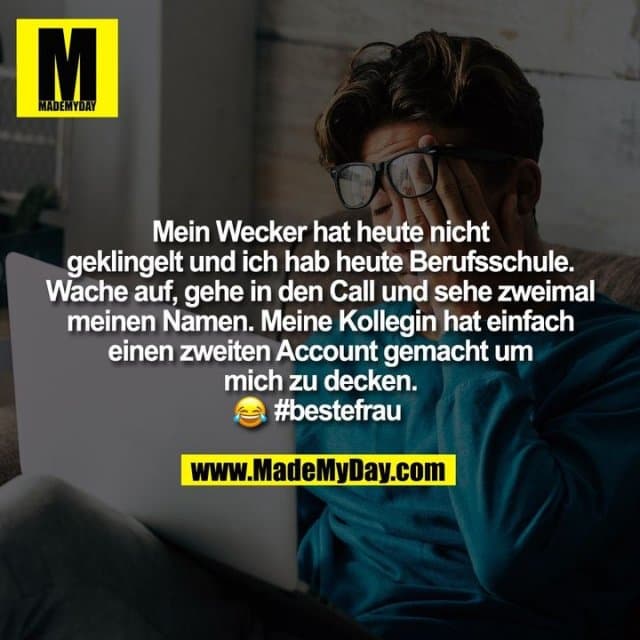 Mein Wecker hat heute nicht
geklingelt und ich hab heute Berufsschule.
Wache auf, gehe in den Call und sehe zweimal
meinen Namen. Meine Kollegin hat einfach
einen zweiten Account gemacht um
mich zu decken.� #bestefrau - Inspiration, Zitate & Sprüche | MadeMyDay | Jetzt entdecken & teilen Mein Wecker hat heute nicht
geklingelt und ich hab heute Berufsschule.
Wache auf, gehe in den Call und sehe zweimal
meinen Namen. Meine Kollegin hat einfach
einen zweiten Account gemacht um
mich zu decken.� #bestefrau - Inspirierendes Zitat mit Bild