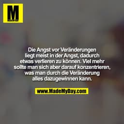 Die Angst vor Veränderungen
liegt meist in der Angst, dadurch
etwas verlieren zu können. Viel mehr
sollte man sich aber