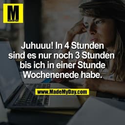 Juhuuu! In 4 Stunden
sind es nur noch 3 Stunden
bis ich in einer Stunde
Wochenenede habe.