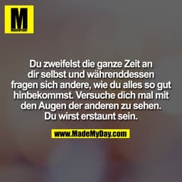 Du zweifelst die ganze Zeit an
dir selbst und währenddessen
fragen sich andere, wie du alles so gut
hinbekommst. Versuch