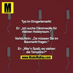 Typ im Drogeriemarkt:
Er: „Ich suche Dämmwolle für
meinen Hobbyraum.“
Verkäuferin: „Da müssen Sie im
Baumarkt fragen.“