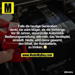 Falls die heutige Generation
denkt, sie wäre klüger, als die Vorherige.
Vor 50 Jahren, stand in der Automobil-
Bedienung