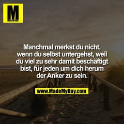 Manchmal merkst du nicht,
wenn du selbst untergehst, weil
du viel zu sehr damit beschäftigt
bist, für jeden um dich heru
