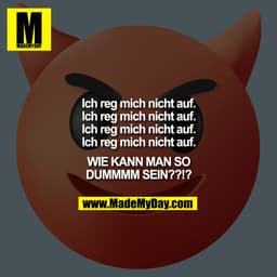 Ich reg mich nicht auf.
Ich reg mich nicht auf.
Ich reg mich nicht auf.
Ich reg mich nicht auf.
WIE KANN MAN SO
DUMMMM