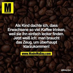 Als Kind dachte ich, dass
Erwachsene so viel Kaffee trinken,
weil sie ihn einfach lecker finden.
Jetzt weiß ich: man bra