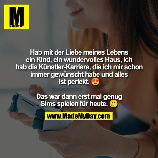 Hab mit der Liebe meines Lebens
ein Kind, ein wundervolles Haus, ich
hab die Künstler-Karriere, die ich mir schon
immer gewünscht habe und alles
ist perfekt. 😍
Das war dann erst mal genug
Sims spielen für heute. 🥲 - Inspiration, Zitate & Sprüche | MadeMyDay | Jetzt entdecken & teilen Hab mit der Liebe meines Lebens
ein Kind, ein wundervolles Haus, ich
hab die Künstler-Karriere, die ich mir schon
immer gewünscht habe und alles
ist perfekt. 😍
Das war dann erst mal genug
Sims spielen für heute. 🥲 - Inspirierendes Zitat mit Bild