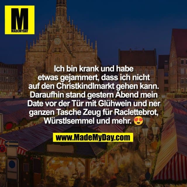 Ich bin krank und habe
etwas gejammert, dass ich nicht
auf den Christkindlmarkt gehen kann.
Daraufhin stand gestern Abend mein
Date vor der Tür mit Glühwein und ner
ganzen Tasche Zeug für Raclettebrot,
Würstlsemmel und mehr. 😍 - Inspiration, Zitate & Sprüche | MadeMyDay | Jetzt entdecken & teilen Ich bin krank und habe
etwas gejammert, dass ich nicht
auf den Christkindlmarkt gehen kann.
Daraufhin stand gestern Abend mein
Date vor der Tür mit Glühwein und ner
ganzen Tasche Zeug für Raclettebrot,
Würstlsemmel und mehr. 😍 - Inspirierendes Zitat mit Bild