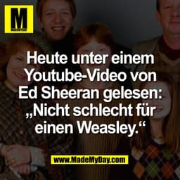 Heute unter einem
Youtube-Video von
Ed Sheeran gelesen:
„Nicht schlecht für
einen Weasley.“