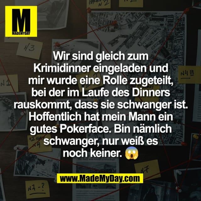 Wir sind gleich zum
Krimidinner eingeladen und
mir wurde eine Rolle zugeteilt,
bei der im Laufe des Dinners
rauskommt, dass sie schwanger ist.
Hoffentlich hat mein Mann ein
gutes Pokerface. Bin nämlich
schwanger, nur weiß es
noch keiner. 😱 - Inspiration, Zitate & Sprüche | MadeMyDay | Jetzt entdecken & teilen Wir sind gleich zum
Krimidinner eingeladen und
mir wurde eine Rolle zugeteilt,
bei der im Laufe des Dinners
rauskommt, dass sie schwanger ist.
Hoffentlich hat mein Mann ein
gutes Pokerface. Bin nämlich
schwanger, nur weiß es
noch keiner. 😱 - Inspirierendes Zitat mit Bild