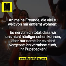 An meine Freunde, die viel zu
weit von mir entfernt wohnen:
Es nervt mich total, dass wir
uns nicht häufiger sehen kön