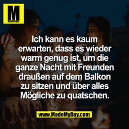 Ich kann es kaum
erwarten, dass es wieder
warm genug ist, um die
ganze Nacht mit Freunden
draußen auf dem Balkon
zu sitz