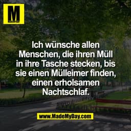 Ich wünsche allen
Menschen, die ihren Müll
in ihre Tasche stecken, bis
sie einen Mülleimer finden,
einen erholsamen
Nach