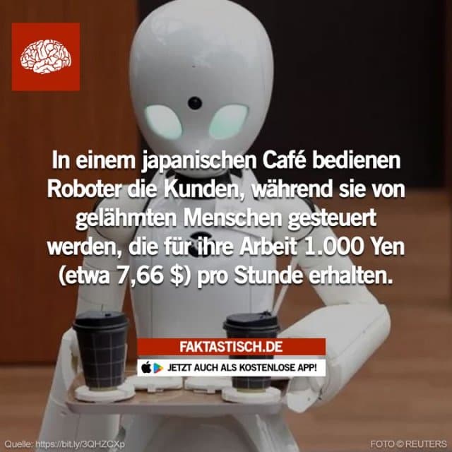 In Tokio, Japan, wurde ein Café eröffnet, das von Roboterkellnern bedient wird, die von gelähmten Menschen ferngesteuert werden 😊 📲 Mehr Fakten gibt es in unserer kostenlosen App (Download im App Store oder Play Store) - Inspiration, Zitate & Sprüche | MadeMyDay | Jetzt entdecken & teilen In Tokio, Japan, wurde ein Café eröffnet, das von Roboterkellnern bedient wird, die von gelähmten Menschen ferngesteuert werden 😊 📲 Mehr Fakten gibt es in unserer kostenlosen App (Download im App Store oder Play Store) - Inspirierendes Zitat mit Bild