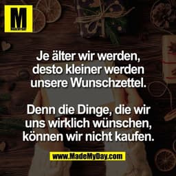 Je älter wir werden,
desto kleiner werden
unsere Wunschzettel.
Denn die Dinge, die wir
uns wirklich wünschen,
können wi
